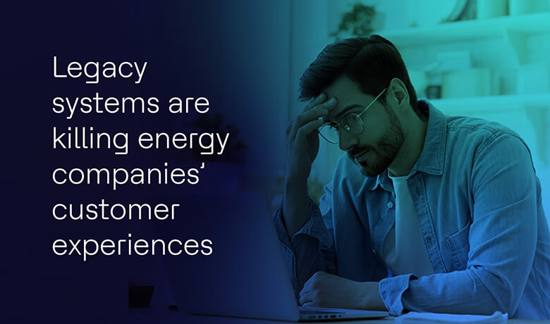 How legacy systems are damaging your energy and utilities customer experiences